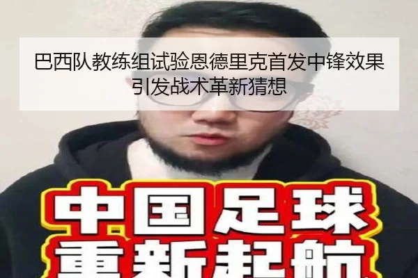 巴西队教练组试验恩德里克首发中锋效果引发战术革新猜想