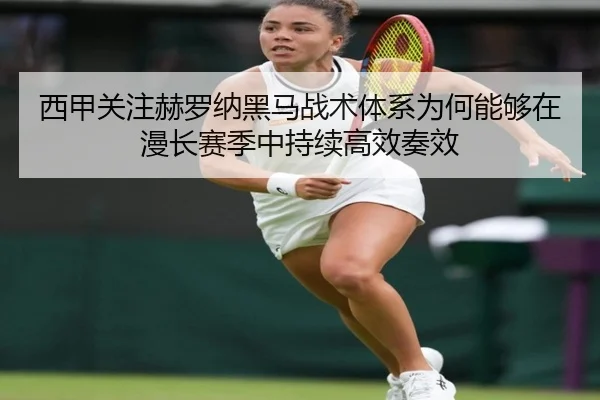 西甲关注赫罗纳黑马战术体系为何能够在漫长赛季中持续高效奏效