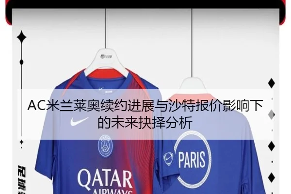 AC米兰莱奥续约进展与沙特报价影响下的未来抉择分析