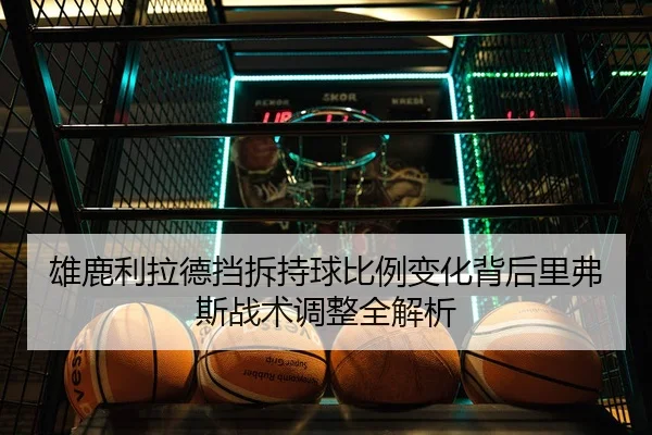雄鹿利拉德挡拆持球比例变化背后里弗斯战术调整全解析