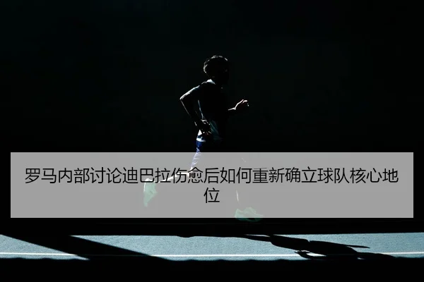 罗马内部讨论迪巴拉伤愈后如何重新确立球队核心地位