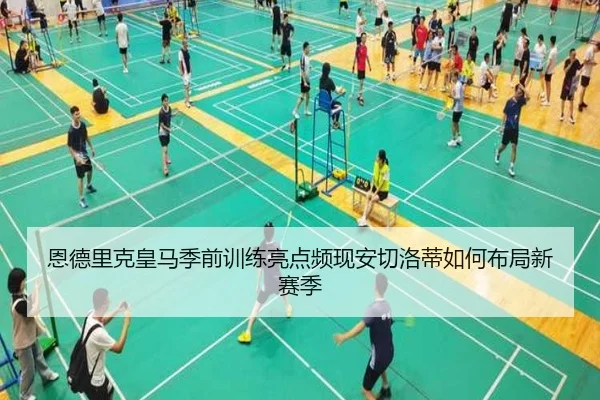 恩德里克皇马季前训练亮点频现安切洛蒂如何布局新赛季
