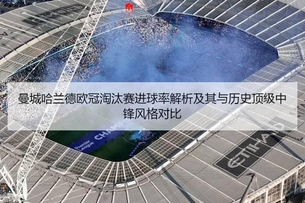 曼城哈兰德欧冠淘汰赛进球率解析及其与历史顶级中锋风格对比