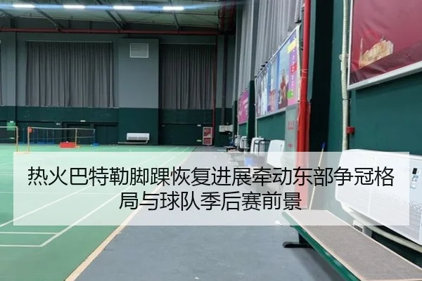 热火巴特勒脚踝恢复进展牵动东部争冠格局与球队季后赛前景