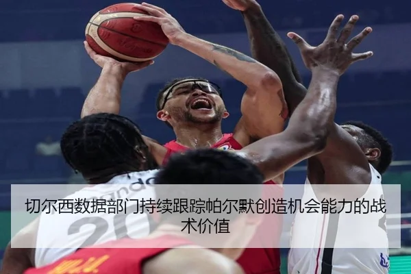 切尔西数据部门持续跟踪帕尔默创造机会能力的战术价值