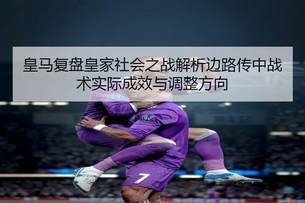 皇马复盘皇家社会之战解析边路传中战术实际成效与调整方向