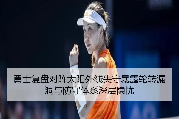 勇士复盘对阵太阳外线失守暴露轮转漏洞与防守体系深层隐忧