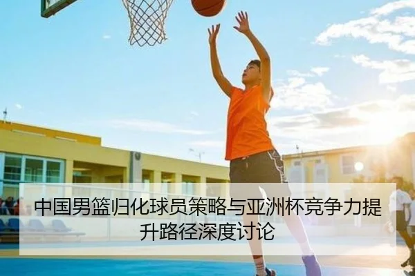 中国男篮归化球员策略与亚洲杯竞争力提升路径深度讨论
