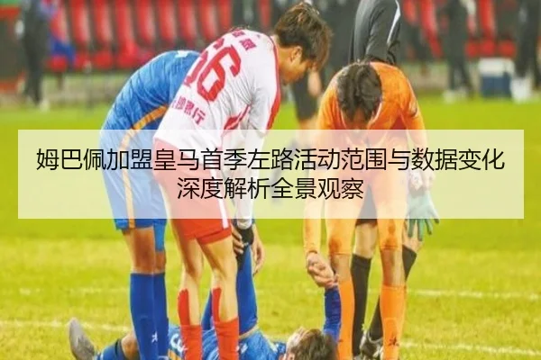 姆巴佩加盟皇马首季左路活动范围与数据变化深度解析全景观察