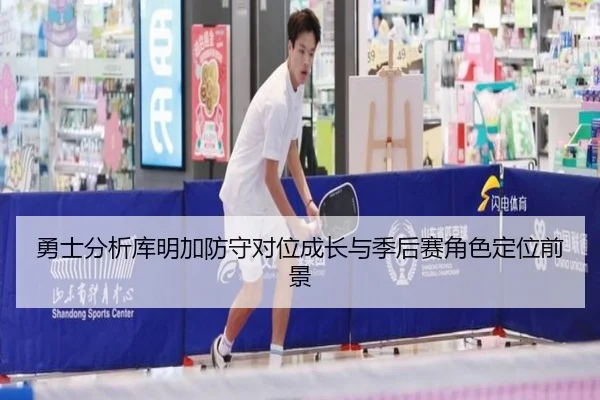 勇士分析库明加防守对位成长与季后赛角色定位前景