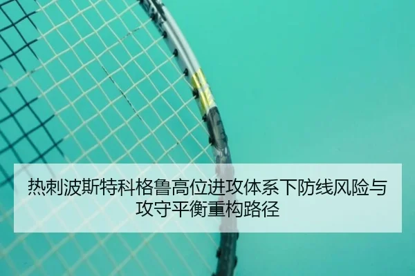 热刺波斯特科格鲁高位进攻体系下防线风险与攻守平衡重构路径