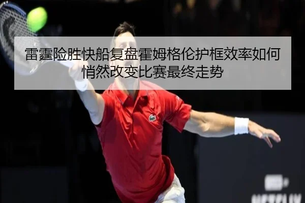 雷霆险胜快船复盘霍姆格伦护框效率如何悄然改变比赛最终走势